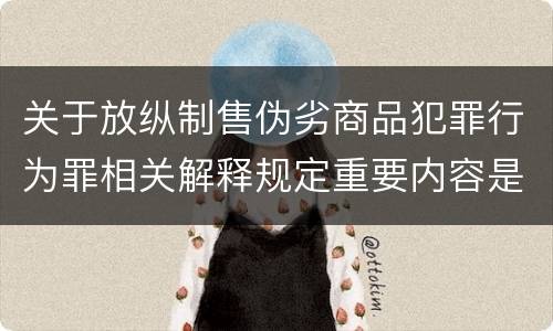 关于放纵制售伪劣商品犯罪行为罪相关解释规定重要内容是什么