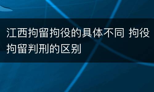 江西拘留拘役的具体不同 拘役拘留判刑的区别