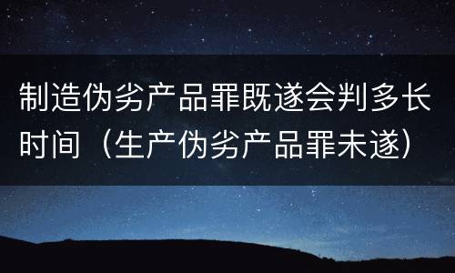 制造伪劣产品罪既遂会判多长时间（生产伪劣产品罪未遂）