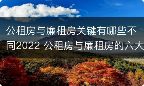 公租房与廉租房关键有哪些不同2022 公租房与廉租房的六大区别