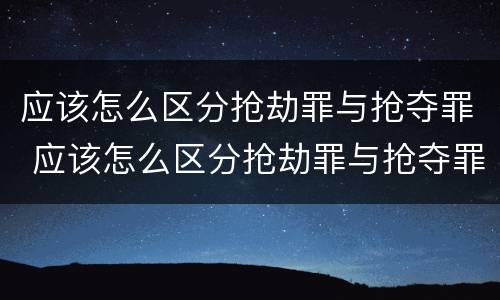 应该怎么区分抢劫罪与抢夺罪 应该怎么区分抢劫罪与抢夺罪的区别