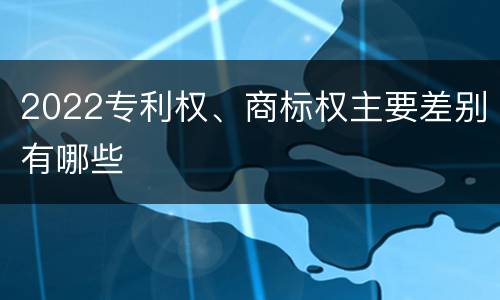 2022专利权、商标权主要差别有哪些