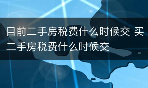 目前二手房税费什么时候交 买二手房税费什么时候交