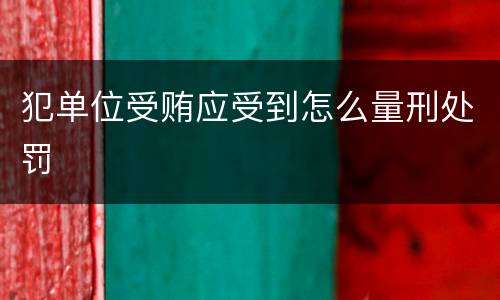 犯单位受贿应受到怎么量刑处罚