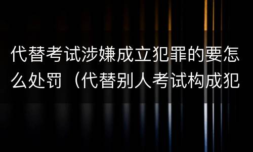 代替考试涉嫌成立犯罪的要怎么处罚（代替别人考试构成犯罪吗）
