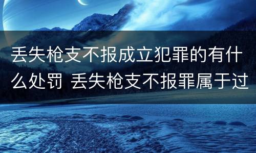 丢失枪支不报成立犯罪的有什么处罚 丢失枪支不报罪属于过失犯罪吗