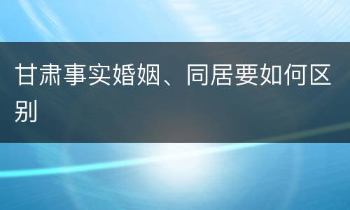 甘肃事实婚姻、同居要如何区别