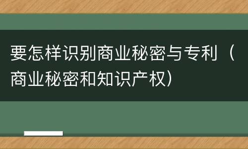 要怎样识别商业秘密与专利（商业秘密和知识产权）