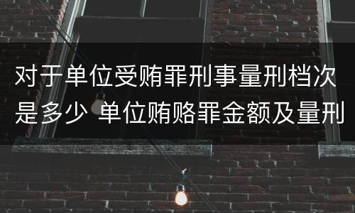对于单位受贿罪刑事量刑档次是多少 单位贿赂罪金额及量刑
