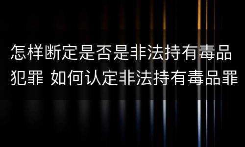 怎样断定是否是非法持有毒品犯罪 如何认定非法持有毒品罪
