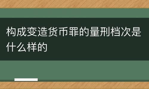 构成变造货币罪的量刑档次是什么样的