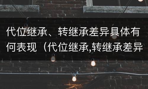 代位继承、转继承差异具体有何表现（代位继承,转继承差异具体有何表现和特征）