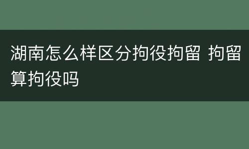 湖南怎么样区分拘役拘留 拘留算拘役吗