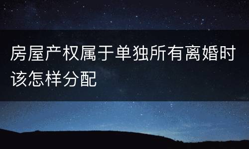 房屋产权属于单独所有离婚时该怎样分配