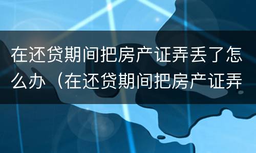 在还贷期间把房产证弄丢了怎么办（在还贷期间把房产证弄丢了怎么办理）