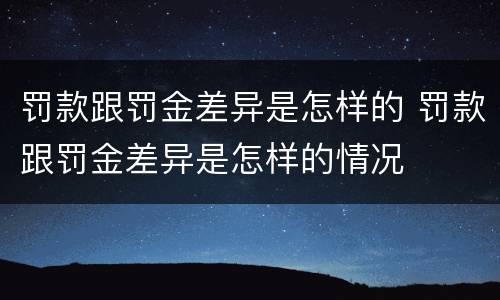 罚款跟罚金差异是怎样的 罚款跟罚金差异是怎样的情况