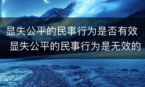 显失公平的民事行为是否有效 显失公平的民事行为是无效的民事行为吗