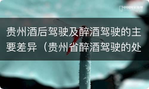 贵州酒后驾驶及醉酒驾驶的主要差异（贵州省醉酒驾驶的处罚最高是多少）