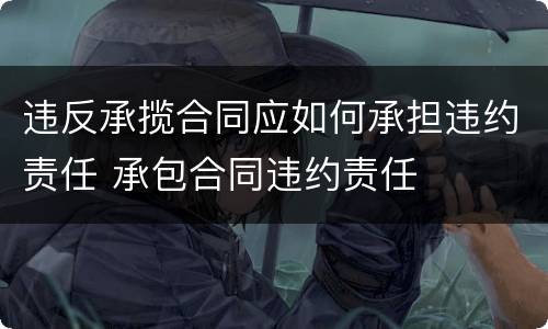 违反承揽合同应如何承担违约责任 承包合同违约责任