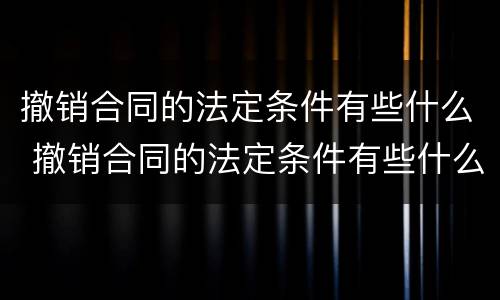 撤销合同的法定条件有些什么 撤销合同的法定条件有些什么内容