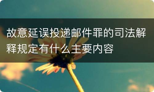 故意延误投递邮件罪的司法解释规定有什么主要内容