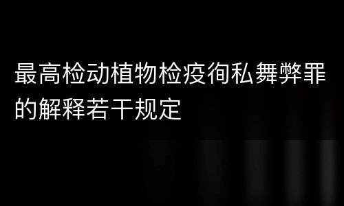 最高检动植物检疫徇私舞弊罪的解释若干规定