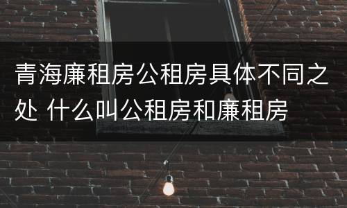 青海廉租房公租房具体不同之处 什么叫公租房和廉租房
