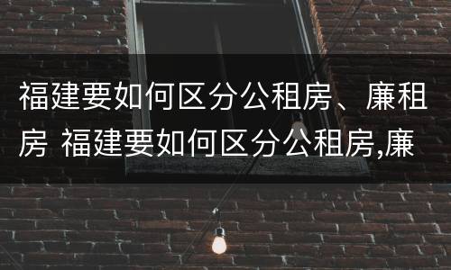 福建要如何区分公租房、廉租房 福建要如何区分公租房,廉租房的区别