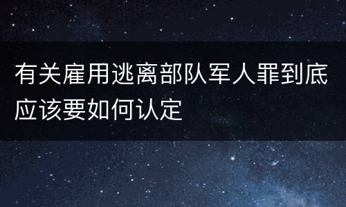 有关雇用逃离部队军人罪到底应该要如何认定