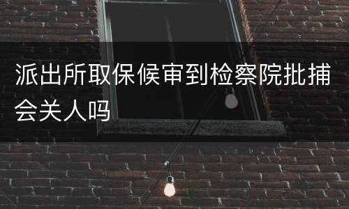 派出所取保候审到检察院批捕会关人吗