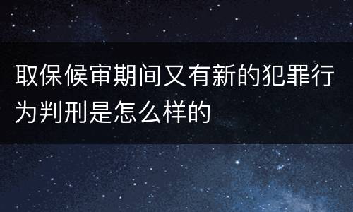 取保候审期间又有新的犯罪行为判刑是怎么样的