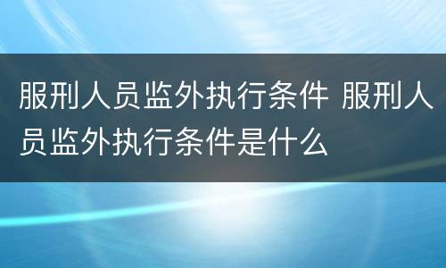 服刑人员监外执行条件 服刑人员监外执行条件是什么