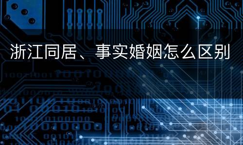 浙江同居、事实婚姻怎么区别