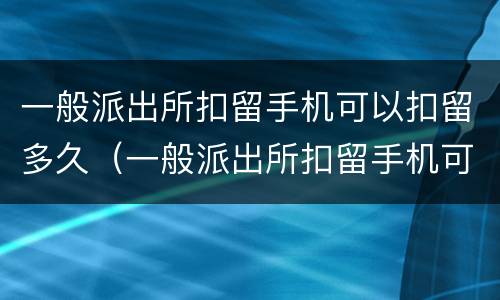 一般派出所扣留手机可以扣留多久（一般派出所扣留手机可以扣留多久的记录）