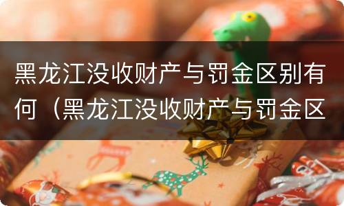 黑龙江没收财产与罚金区别有何（黑龙江没收财产与罚金区别有何规定）