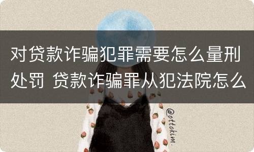 对贷款诈骗犯罪需要怎么量刑处罚 贷款诈骗罪从犯法院怎么量刑