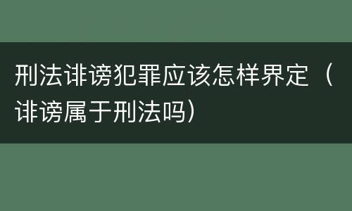 刑法诽谤犯罪应该怎样界定（诽谤属于刑法吗）