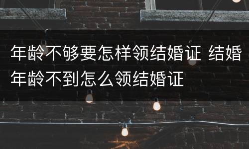 年龄不够要怎样领结婚证 结婚年龄不到怎么领结婚证
