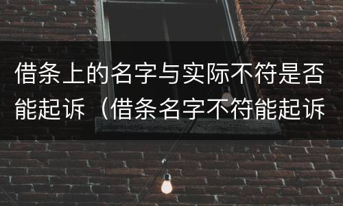 借条上的名字与实际不符是否能起诉（借条名字不符能起诉吗）