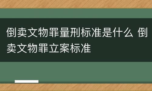 倒卖文物罪量刑标准是什么 倒卖文物罪立案标准