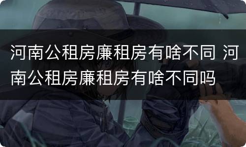 河南公租房廉租房有啥不同 河南公租房廉租房有啥不同吗