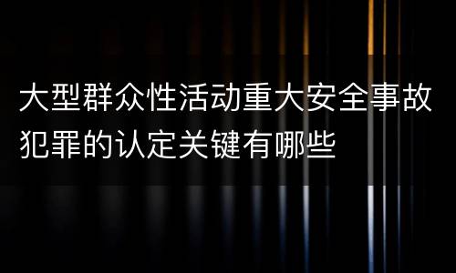大型群众性活动重大安全事故犯罪的认定关键有哪些