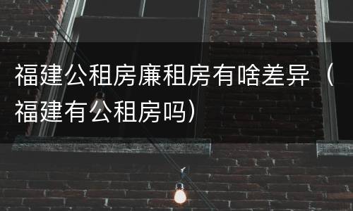 福建公租房廉租房有啥差异（福建有公租房吗）