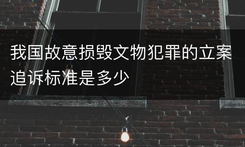 我国故意损毁文物犯罪的立案追诉标准是多少