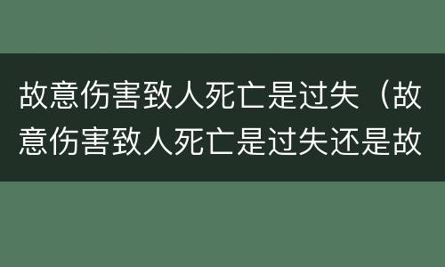 故意伤害致人死亡是过失（故意伤害致人死亡是过失还是故意）