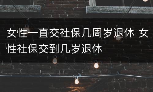女性一直交社保几周岁退休 女性社保交到几岁退休