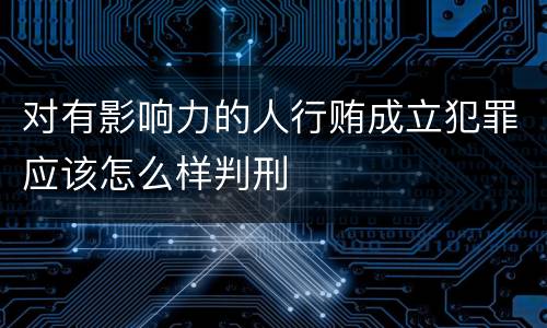 对有影响力的人行贿成立犯罪应该怎么样判刑