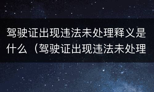 驾驶证出现违法未处理释义是什么（驾驶证出现违法未处理释义是什么情况）