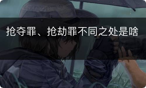 抢夺罪、抢劫罪不同之处是啥