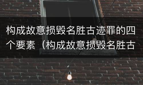 构成故意损毁名胜古迹罪的四个要素（构成故意损毁名胜古迹罪的四个要素包括）
